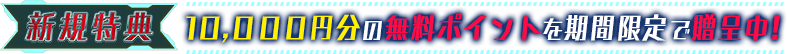 新規特典 10,000円分の無料ポイントを期間限定で贈呈中！